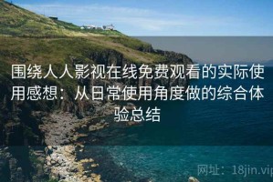 围绕人人影视在线免费观看的实际使用感想：从日常使用角度做的综合体验总结