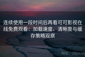 连续使用一段时间后再看可可影视在线免费观看：加载速度、清晰度与缓存策略观察