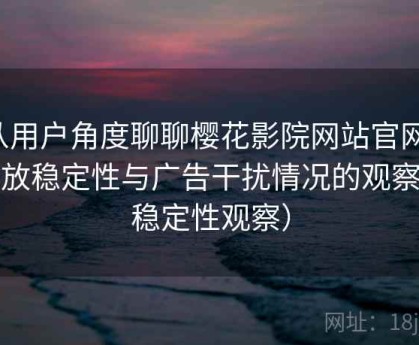 从用户角度聊聊樱花影院网站官网：播放稳定性与广告干扰情况的观察（稳定性观察）