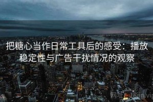 把糖心当作日常工具后的感受：播放稳定性与广告干扰情况的观察