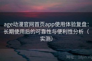 age动漫官网首页app使用体验复盘：长期使用后的可靠性与便利性分析（实测）