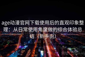 age动漫官网下载使用后的直观印象整理：从日常使用角度做的综合体验总结（新手向）
