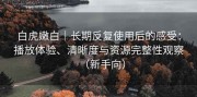 白虎嫩白｜长期反复使用后的感受：播放体验、清晰度与资源完整性观察（新手向）