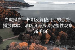 白虎嫩白｜长期反复使用后的感受：播放体验、清晰度与资源完整性观察（新手向）