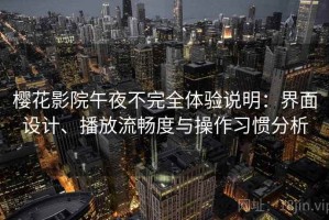 樱花影院午夜不完全体验说明：界面设计、播放流畅度与操作习惯分析