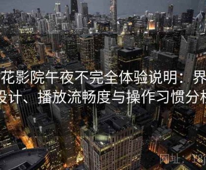 樱花影院午夜不完全体验说明：界面设计、播放流畅度与操作习惯分析