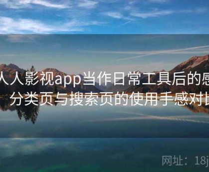 把人人影视app当作日常工具后的感受：分类页与搜索页的使用手感对比