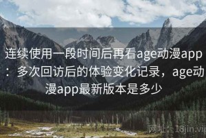 连续使用一段时间后再看age动漫app：多次回访后的体验变化记录，age动漫app最新版本是多少