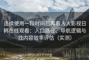 连续使用一段时间后再看人人影视日韩在线观看：入口路径、导航逻辑与找内容效率评估（实测）