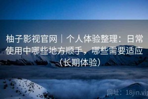 柚子影视官网｜个人体验整理：日常使用中哪些地方顺手，哪些需要适应（长期体验）