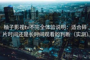 柚子影视tv不完全体验说明：适合碎片时间还是长时间观看的判断（实测）