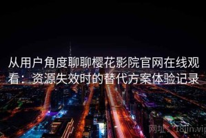 从用户角度聊聊樱花影院官网在线观看：资源失效时的替代方案体验记录