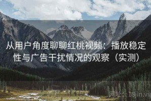 从用户角度聊聊红桃视频：播放稳定性与广告干扰情况的观察（实测）