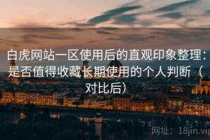 白虎网站一区使用后的直观印象整理：是否值得收藏长期使用的个人判断（对比后）