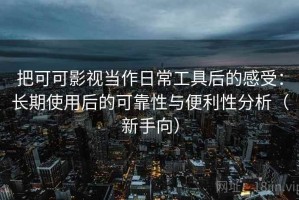 把可可影视当作日常工具后的感受：长期使用后的可靠性与便利性分析（新手向）