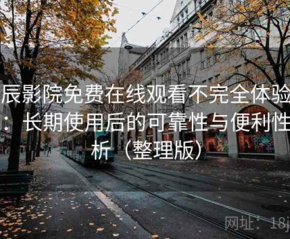 星辰影院免费在线观看不完全体验说明：长期使用后的可靠性与便利性分析（整理版）