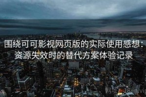围绕可可影视网页版的实际使用感想：资源失效时的替代方案体验记录