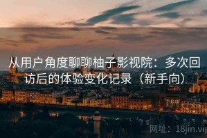 从用户角度聊聊柚子影视院：多次回访后的体验变化记录（新手向）
