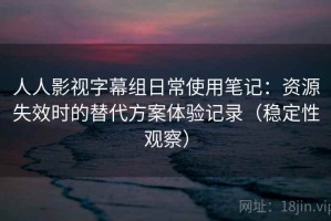 人人影视字幕组日常使用笔记：资源失效时的替代方案体验记录（稳定性观察）
