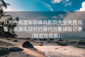 从用户角度聊聊蜂鸟影院大全免费观看：资源失效时的替代方案体验记录（稳定性观察）