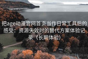 把age动漫官网首页当作日常工具后的感受：资源失效时的替代方案体验记录（长期体验）