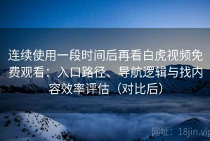 连续使用一段时间后再看白虎视频免费观看：入口路径、导航逻辑与找内容效率评估（对比后）