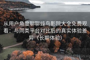 从用户角度聊聊蜂鸟影院大全免费观看：与同类平台对比后的真实体验差异（长期体验）