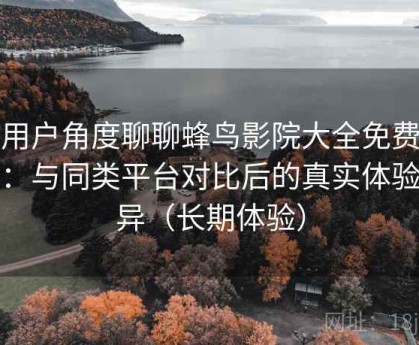 从用户角度聊聊蜂鸟影院大全免费观看：与同类平台对比后的真实体验差异（长期体验）