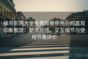 蜂鸟影院大全免费观看使用后的直观印象整理：整体观感、交互细节与使用节奏评价