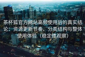 茶杯狐官方网站高频使用后的真实结论：资源更新节奏、分类结构与整体使用体验（稳定性观察）