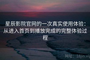 星辰影院官网的一次真实使用体验：从进入首页到播放完成的完整体验过程
