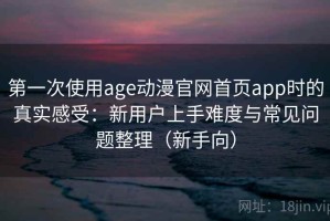 第一次使用age动漫官网首页app时的真实感受：新用户上手难度与常见问题整理（新手向）