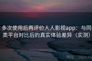 多次使用后再评价人人影视app：与同类平台对比后的真实体验差异（实测）