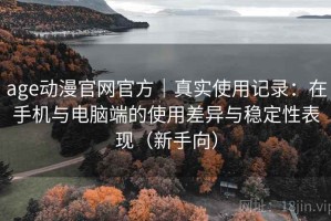 age动漫官网官方｜真实使用记录：在手机与电脑端的使用差异与稳定性表现（新手向）