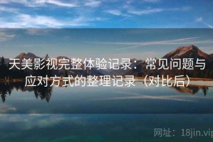 天美影视完整体验记录：常见问题与应对方式的整理记录（对比后）