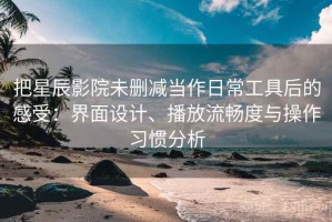 把星辰影院未删减当作日常工具后的感受：界面设计、播放流畅度与操作习惯分析