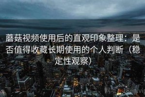 蘑菇视频使用后的直观印象整理：是否值得收藏长期使用的个人判断（稳定性观察）