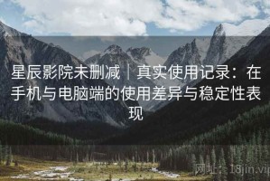 星辰影院未删减｜真实使用记录：在手机与电脑端的使用差异与稳定性表现