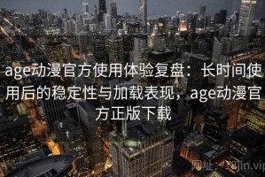 age动漫官方使用体验复盘：长时间使用后的稳定性与加载表现，age动漫官方正版下载