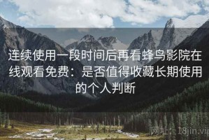 连续使用一段时间后再看蜂鸟影院在线观看免费：是否值得收藏长期使用的个人判断