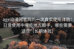 age动漫网官网的一次真实使用体验：日常使用中哪些地方顺手，哪些需要适应（长期体验）