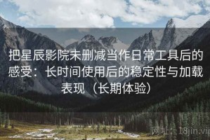 把星辰影院未删减当作日常工具后的感受：长时间使用后的稳定性与加载表现（长期体验）