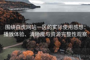 围绕白虎网站一区的实际使用感想：播放体验、清晰度与资源完整性观察
