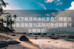柚子影视下载使用体验复盘：搜索效率、分类清晰度与实际可用性观察（长期体验）