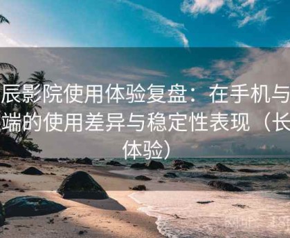 星辰影院使用体验复盘：在手机与电脑端的使用差异与稳定性表现（长期体验）
