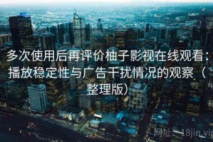 多次使用后再评价柚子影视在线观看：播放稳定性与广告干扰情况的观察（整理版）