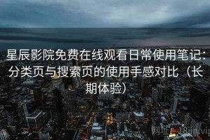 星辰影院免费在线观看日常使用笔记：分类页与搜索页的使用手感对比（长期体验）