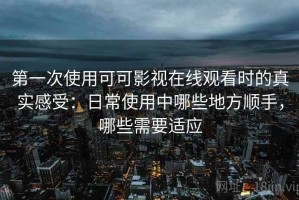 第一次使用可可影视在线观看时的真实感受：日常使用中哪些地方顺手，哪些需要适应