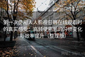 第一次使用人人影视日韩在线观看时的真实感受：高频使用后的习惯变化与效率提升（整理版）