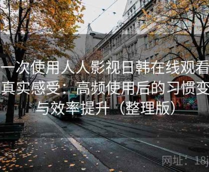 第一次使用人人影视日韩在线观看时的真实感受：高频使用后的习惯变化与效率提升（整理版）